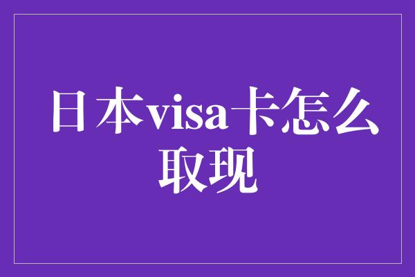 日本visa卡怎么取现