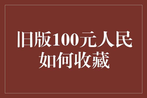 旧版100元人民如何收藏