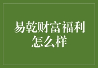 易乾财富福利怎么样？——揭秘那些不为人知的秘密！