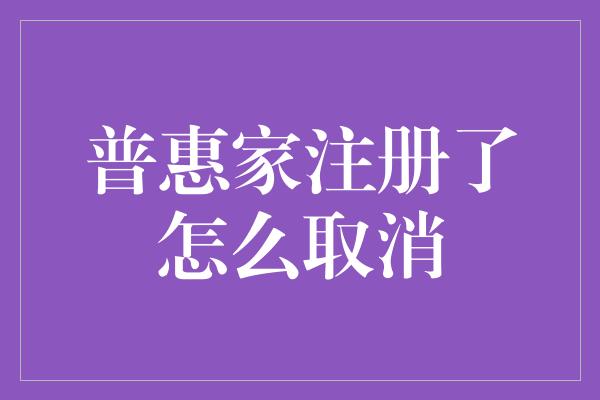 普惠家注册了怎么取消