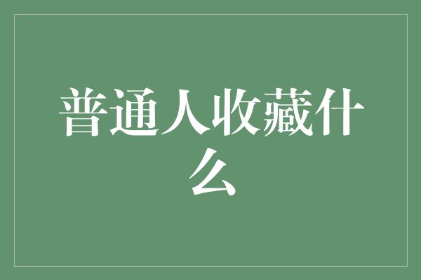 普通人收藏什么