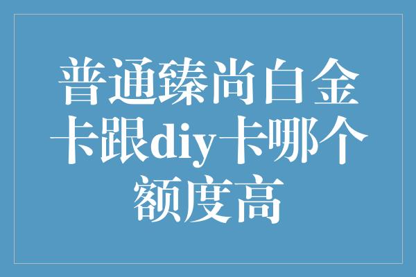 普通臻尚白金卡跟diy卡哪个额度高