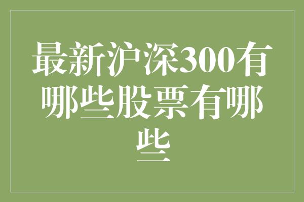 最新沪深300有哪些股票有哪些