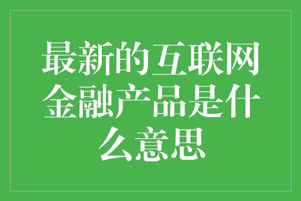 最新的互联网金融产品是什么意思