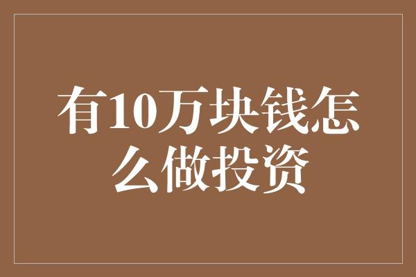 有10万块钱怎么做投资