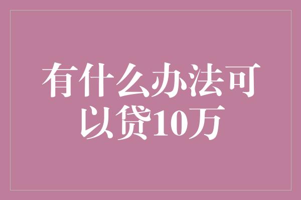 有什么办法可以贷10万