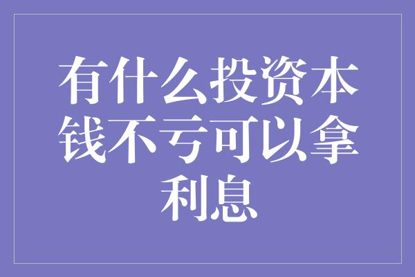 有什么投资本钱不亏可以拿利息