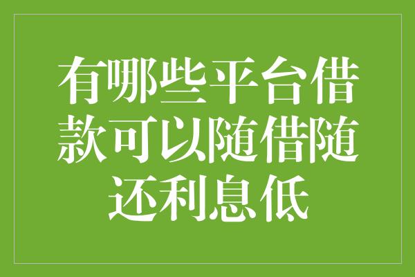 有哪些平台借款可以随借随还利息低