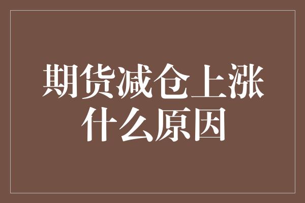 期货减仓上涨什么原因