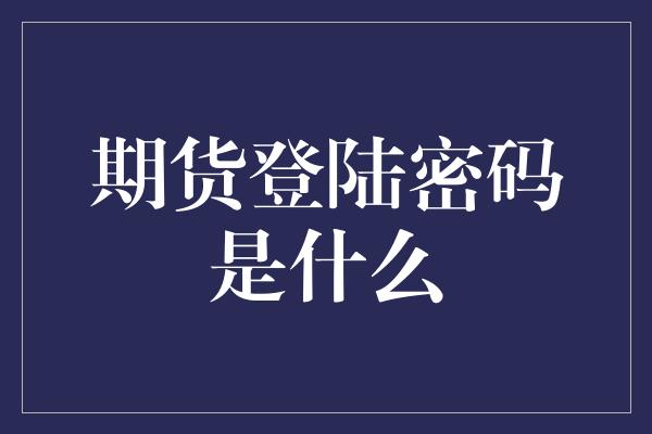 期货登陆密码是什么