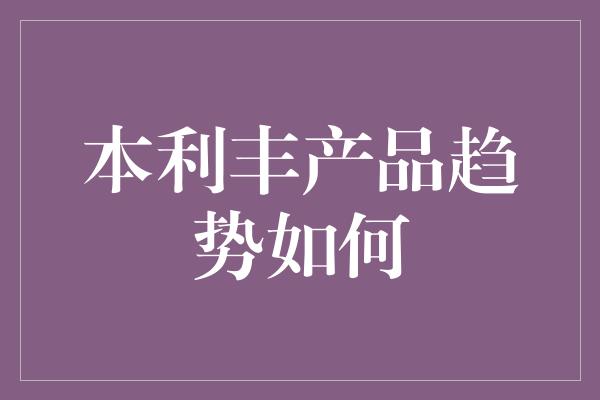 本利丰产品趋势如何