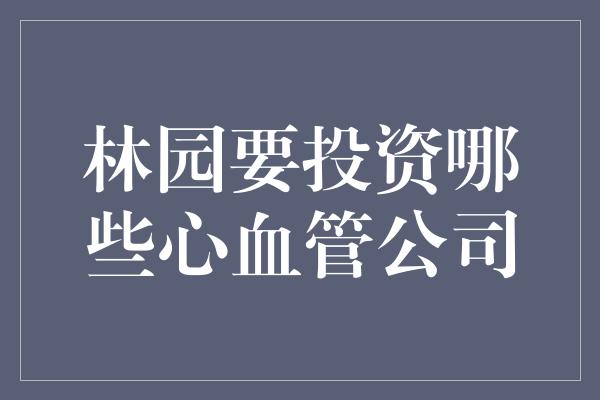 林园要投资哪些心血管公司