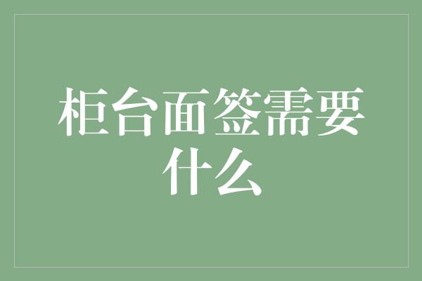 柜台面签需要什么