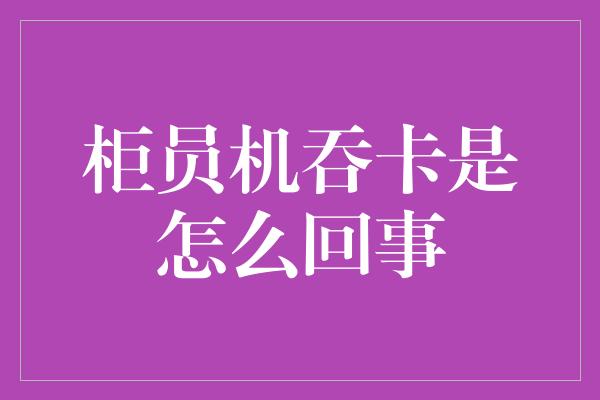 柜员机吞卡是怎么回事