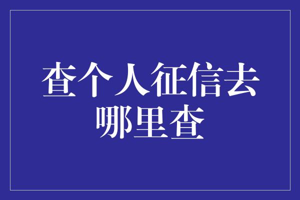 查个人征信去哪里查