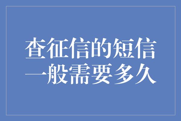 查征信的短信一般需要多久