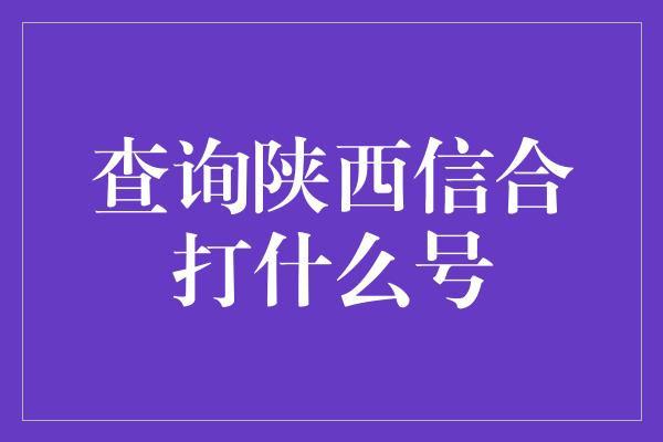 查询陕西信合打什么号