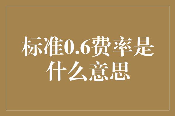 标准0.6费率是什么意思