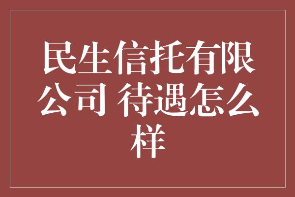 民生信托有限公司 待遇怎么样