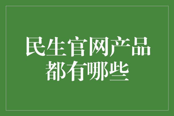 民生官网产品都有哪些