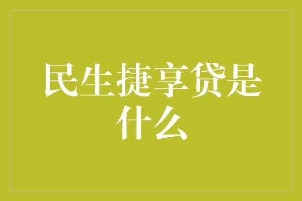 民生捷享贷是什么