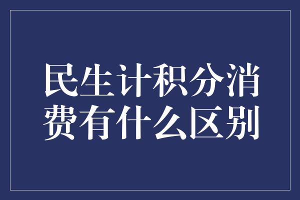 民生计积分消费有什么区别