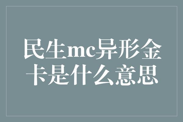 民生mc异形金卡是什么意思