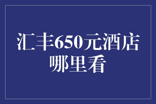 汇丰650元酒店哪里看