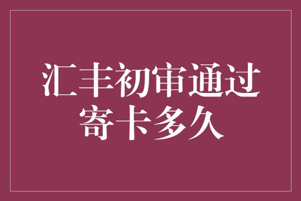 汇丰初审通过寄卡多久