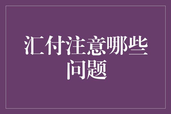 汇付注意哪些问题