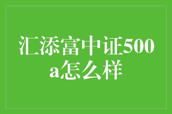 汇添富中证500a怎么样