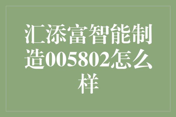 汇添富智能制造005802怎么样