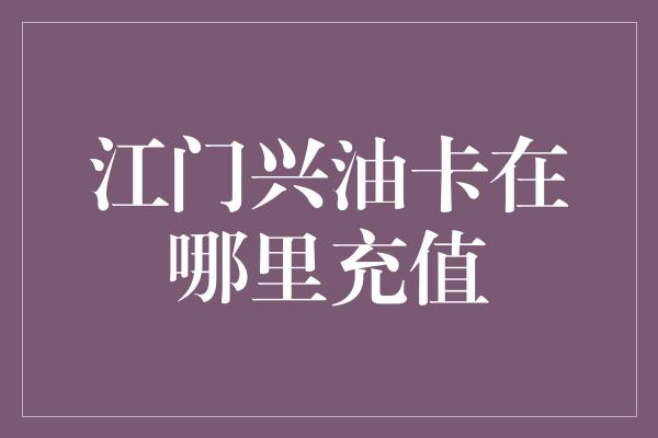 江门兴油卡在哪里充值