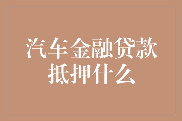 汽车金融贷款抵押什么