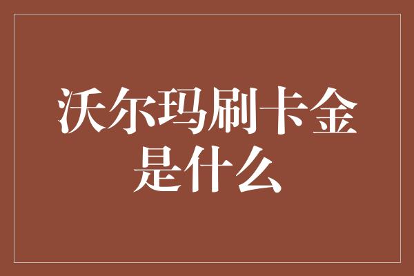 沃尔玛刷卡金是什么