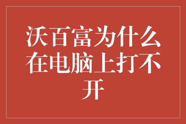 沃百富为什么在电脑上打不开