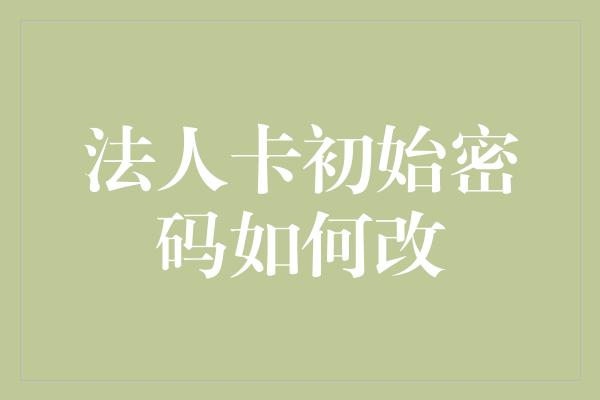 法人卡初始密码如何改