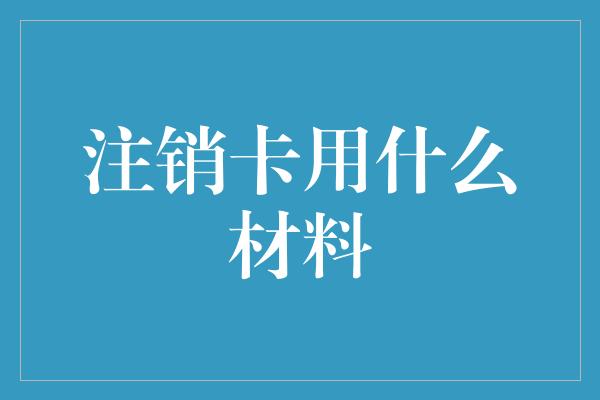 注销卡用什么材料