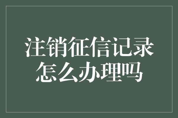 注销征信记录怎么办理吗