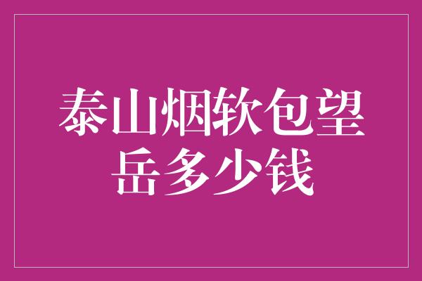 泰山烟软包望岳多少钱