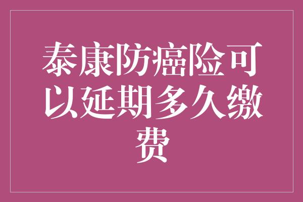 泰康防癌险可以延期多久缴费