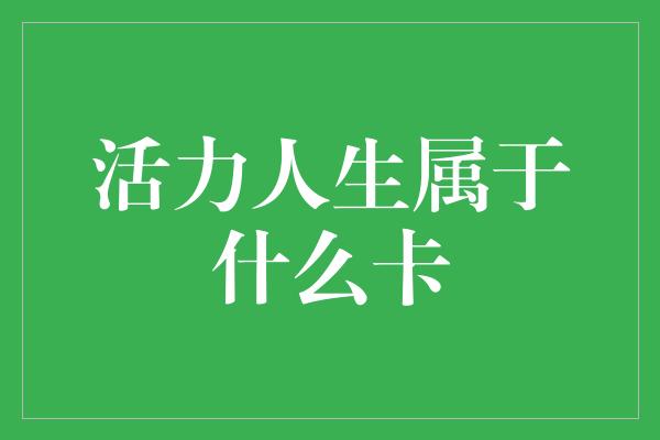 活力人生属于什么卡