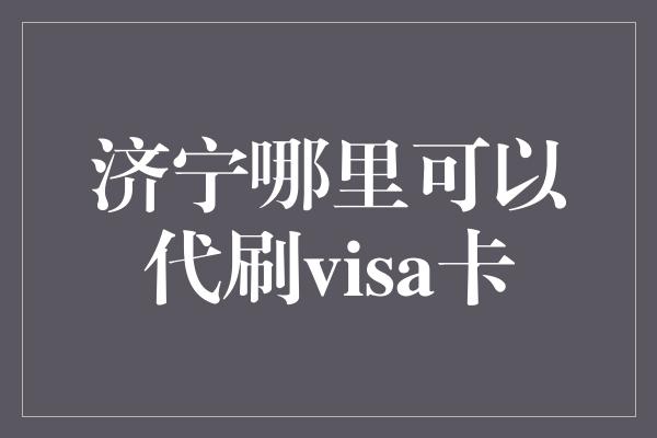 济宁哪里可以代刷visa卡