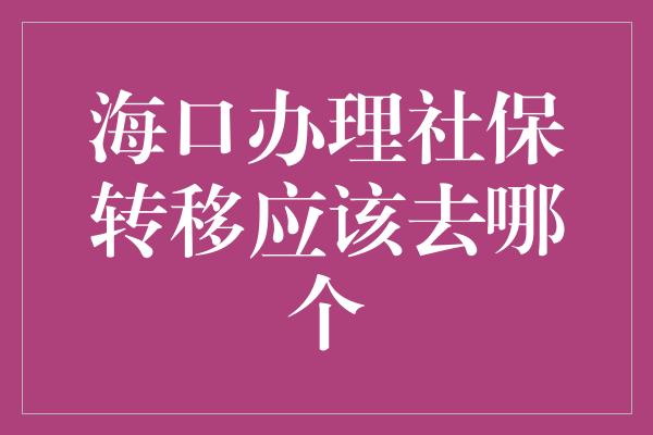 海口办理社保转移应该去哪个