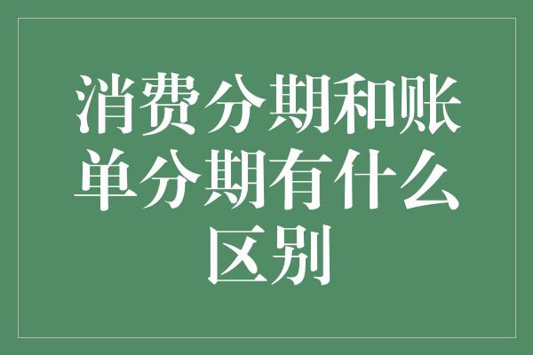 消费分期和账单分期有什么区别