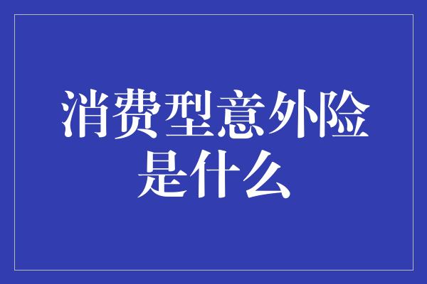 消费型意外险是什么