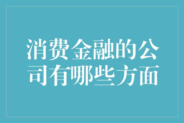 消费金融的公司有哪些方面