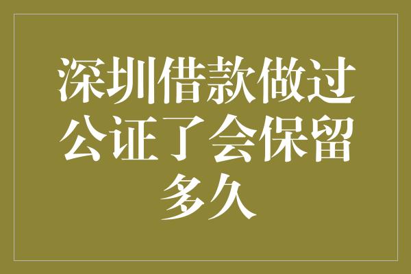 深圳借款做过公证了会保留多久