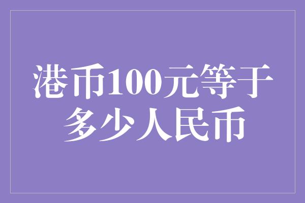 港币100元等于多少人民币