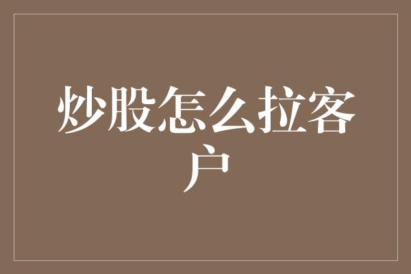 炒股怎么拉客户